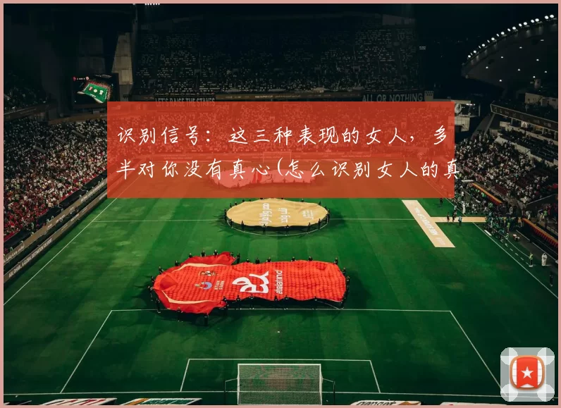 识别信号：这三种表现的女人，多半对你没有真心(怎么识别女人的真心)