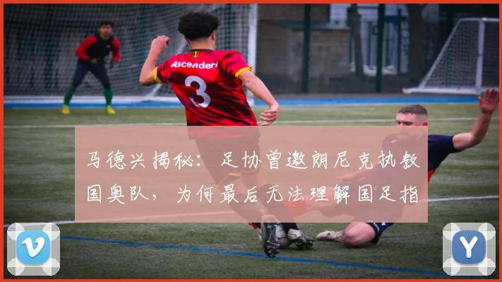 马德兴揭秘：足协曾邀朗尼克执教国奥队，为何最后无法理解国足指导决定？