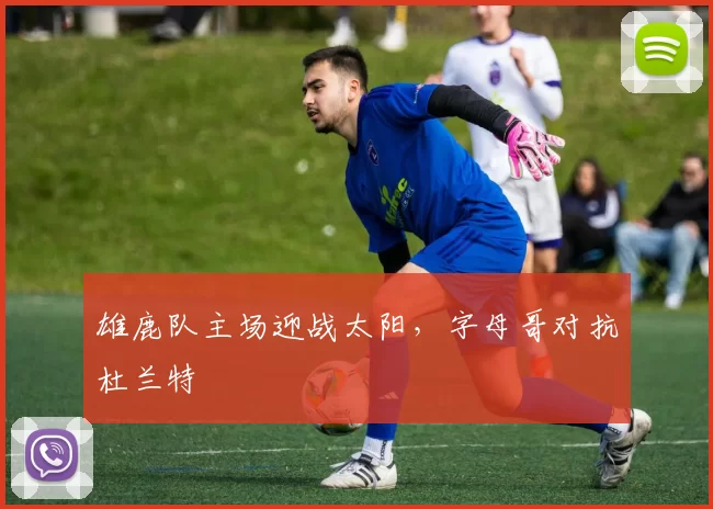 雄鹿队主场迎战太阳，字母哥对抗杜兰特