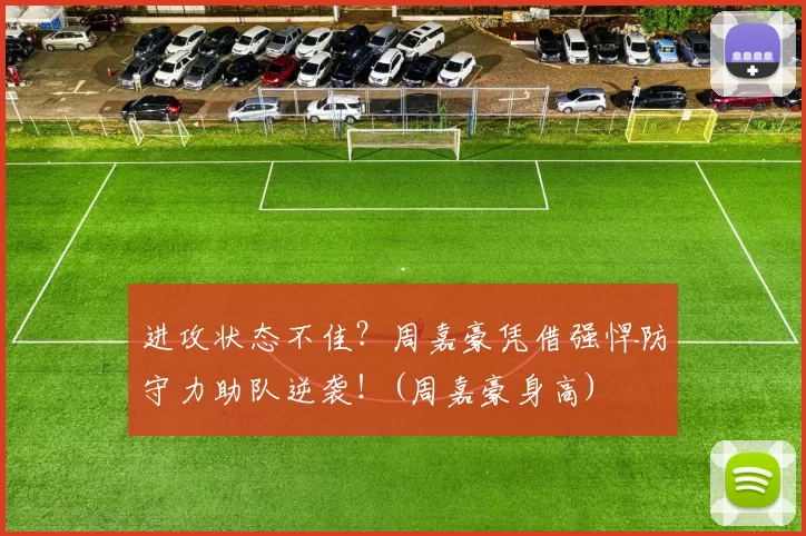 进攻状态不佳？周嘉豪凭借强悍防守力助队逆袭！(周嘉豪身高)