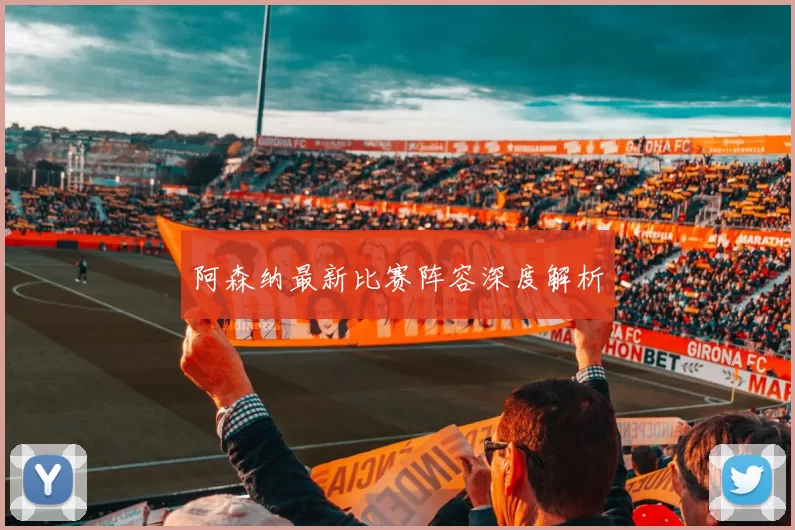 阿森纳最新比赛阵容深度解析