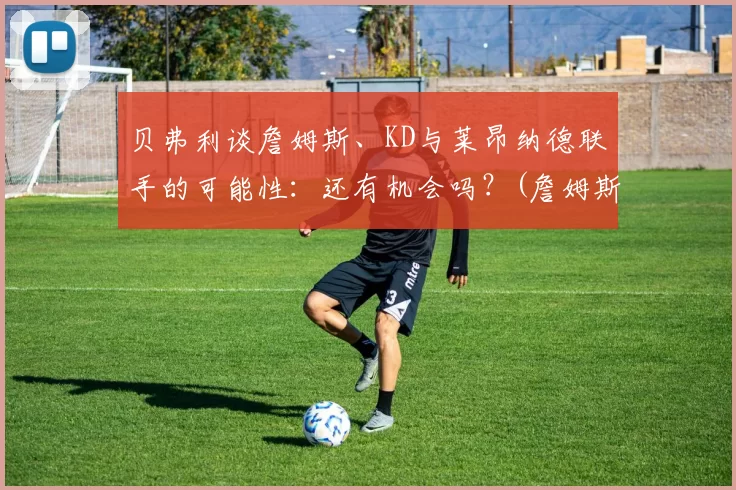 贝弗利谈詹姆斯、KD与莱昂纳德联手的可能性：还有机会吗？(詹姆斯)