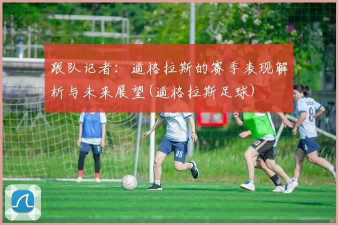 跟队记者：道格拉斯的赛季表现解析与未来展望(道格拉斯足球)